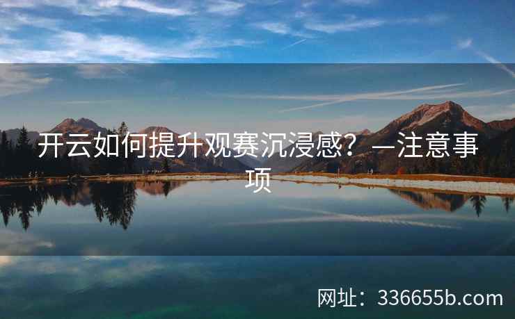 开云如何提升观赛沉浸感？—注意事项