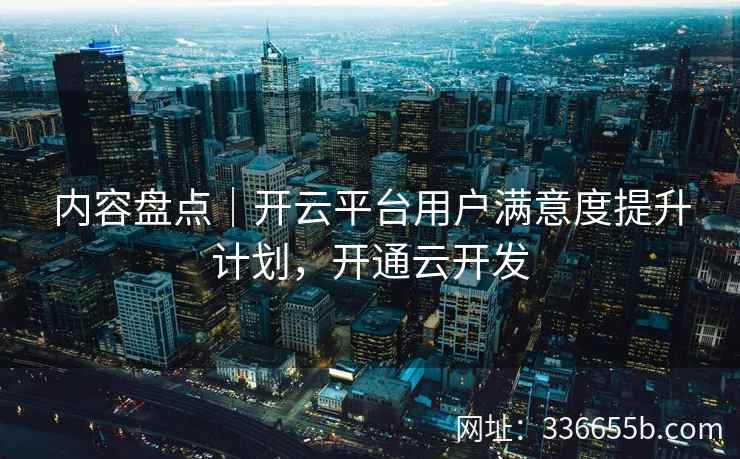 内容盘点｜开云平台用户满意度提升计划，开通云开发