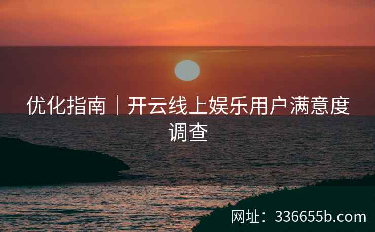 优化指南｜开云线上娱乐用户满意度调查