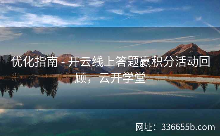 优化指南 - 开云线上答题赢积分活动回顾，云开学堂