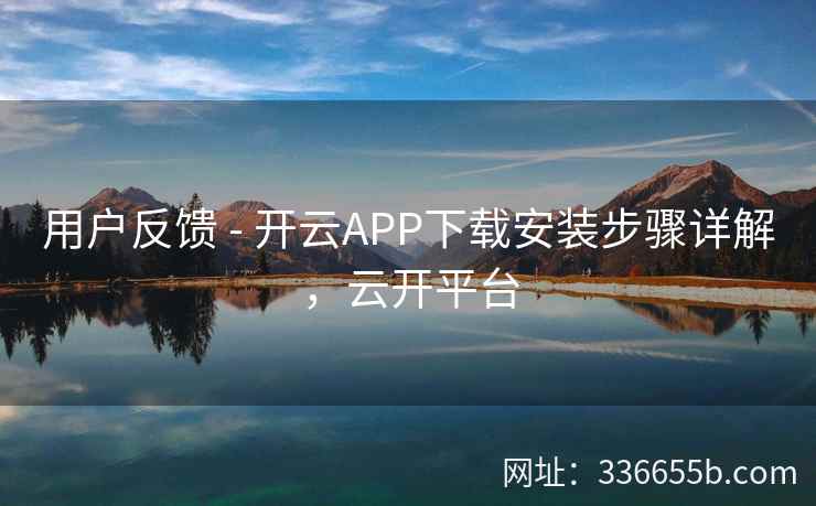 用户反馈 - 开云APP下载安装步骤详解,云开平台 用户反馈 - 开云APP下载安装步骤详解,云开平台