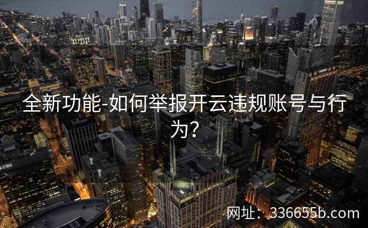 全新功能-如何举报开云违规账号与行为? 全新功能-如何举报开云违规账号与行为?