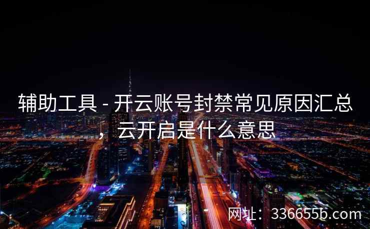 辅助工具 - 开云账号封禁常见原因汇总，云开启是什么意思