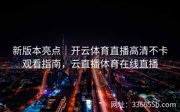 新版本亮点｜开云体育直播高清不卡观看指南，云直播体育在线直播