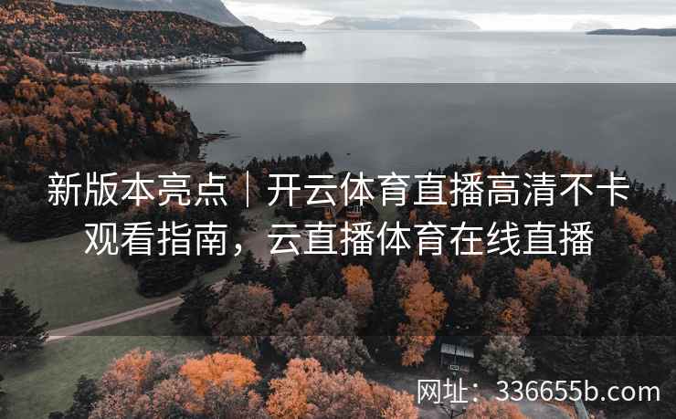 新版本亮点|开云体育直播高清不卡观看指南,云直播体育在线直播 新版本亮点|开云体育直播高清不卡观看指南,云直播体育在线直播