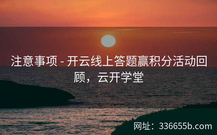 注意事项 - 开云线上答题赢积分活动回顾，云开学堂