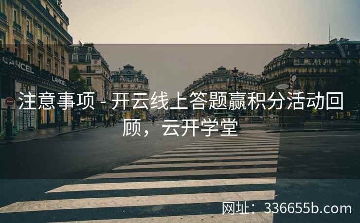 注意事项 - 开云线上答题赢积分活动回顾,云开学堂 注意事项 - 开云线上答题赢积分活动回顾,云开学堂