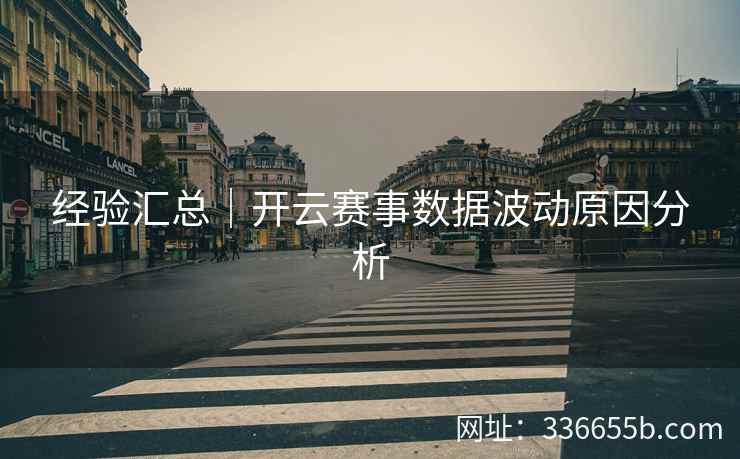 经验汇总|开云赛事数据波动原因分析 经验汇总|开云赛事数据波动原因分析