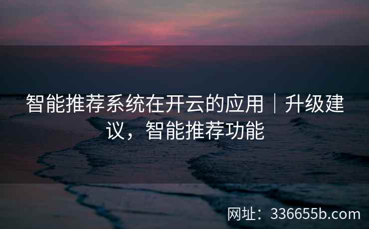 智能推荐系统在开云的应用|升级建议,智能推荐功能 智能推荐系统在开云的应用|升级建议,智能推荐功能
