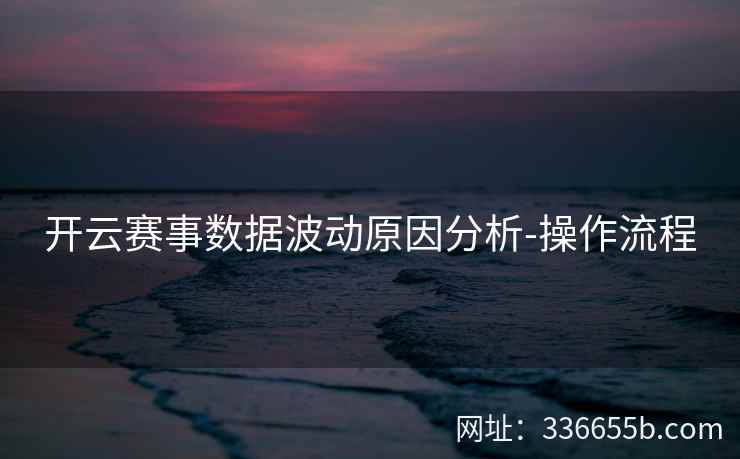 开云赛事数据波动原因分析-操作流程 开云赛事数据波动原因分析-操作流程