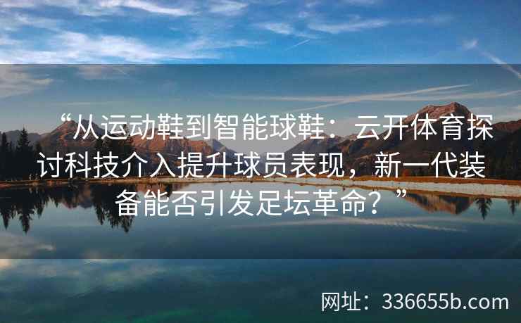 “从运动鞋到智能球鞋：云开体育探讨科技介入提升球员表现，新一代装备能否引发足坛革命？”