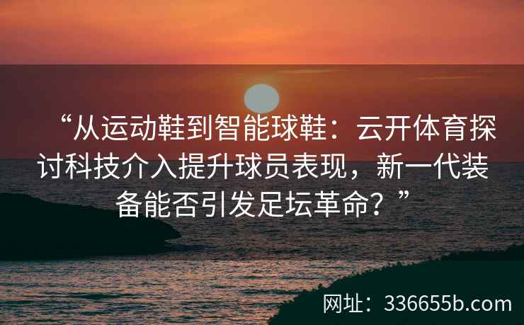 “从运动鞋到智能球鞋:云开体育探讨科技介入提升球员表现,新一代装备能否引发足坛革命?” “从运动鞋到智能球鞋:云开体育探讨科技介入提升球员表现,新一代装备能否引发足坛革命?”