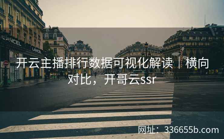 开云主播排行数据可视化解读｜横向对比，开哥云ssr