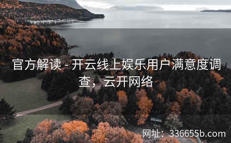 官方解读 - 开云线上娱乐用户满意度调查，云开网络