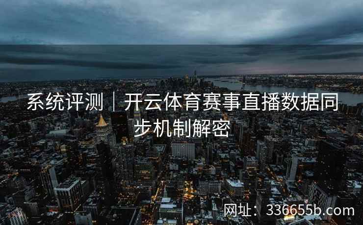 系统评测｜开云体育赛事直播数据同步机制解密