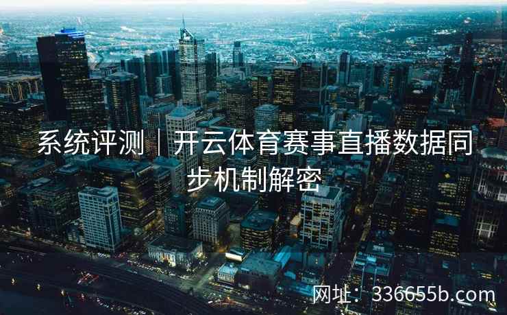 系统评测|开云体育赛事直播数据同步机制解密 系统评测|开云体育赛事直播数据同步机制解密