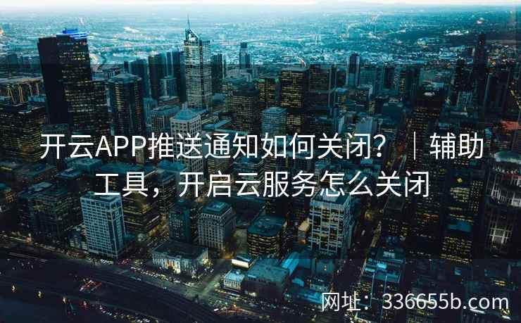 开云APP推送通知如何关闭？｜辅助工具，开启云服务怎么关闭