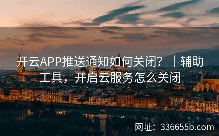 开云APP推送通知如何关闭?|辅助工具,开启云服务怎么关闭 开云APP推送通知如何关闭?|辅助工具,开启云服务怎么关闭
