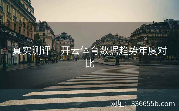 真实测评|开云体育数据趋势年度对比 真实测评|开云体育数据趋势年度对比