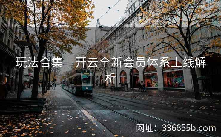 玩法合集|开云全新会员体系上线解析 玩法合集|开云全新会员体系上线解析