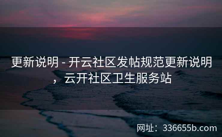 更新说明 - 开云社区发帖规范更新说明,云开社区卫生服务站 更新说明 - 开云社区发帖规范更新说明,云开社区卫生服务站