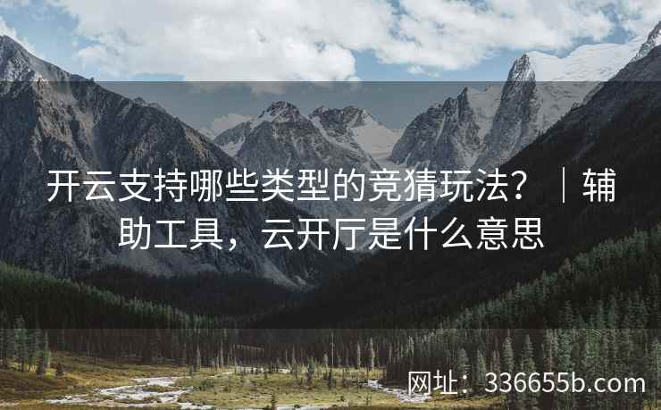 开云支持哪些类型的竞猜玩法？｜辅助工具，云开厅是什么意思
