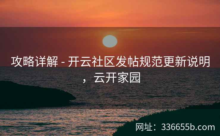 攻略详解 - 开云社区发帖规范更新说明，云开家园