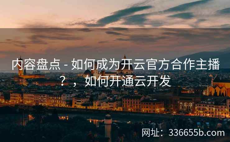 内容盘点 - 如何成为开云官方合作主播?,如何开通云开发 内容盘点 - 如何成为开云官方合作主播?,如何开通云开发