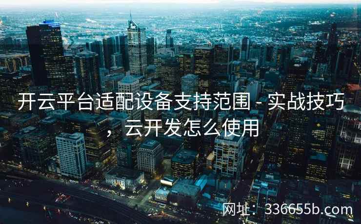 开云平台适配设备支持范围 - 实战技巧，云开发怎么使用