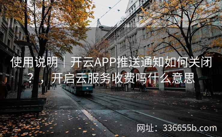 使用说明|开云APP推送通知如何关闭?,开启云服务收费吗什么意思 使用说明|开云APP推送通知如何关闭?,开启云服务收费吗什么意思
