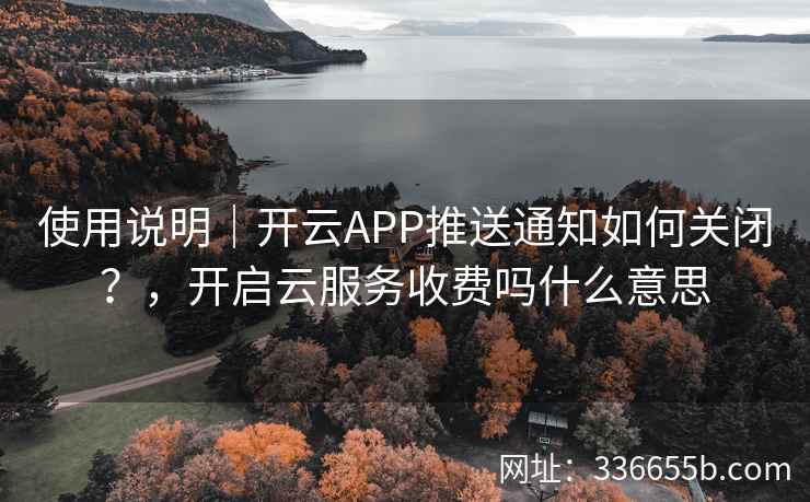 使用说明|开云APP推送通知如何关闭?,开启云服务收费吗什么意思 使用说明|开云APP推送通知如何关闭?,开启云服务收费吗什么意思