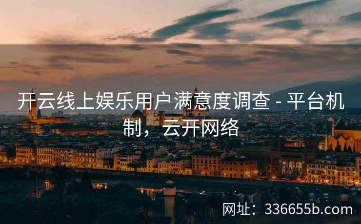 开云线上娱乐用户满意度调查 - 平台机制,云开网络 开云线上娱乐用户满意度调查 - 平台机制,云开网络