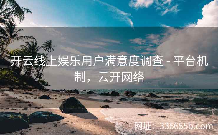 开云线上娱乐用户满意度调查 - 平台机制，云开网络