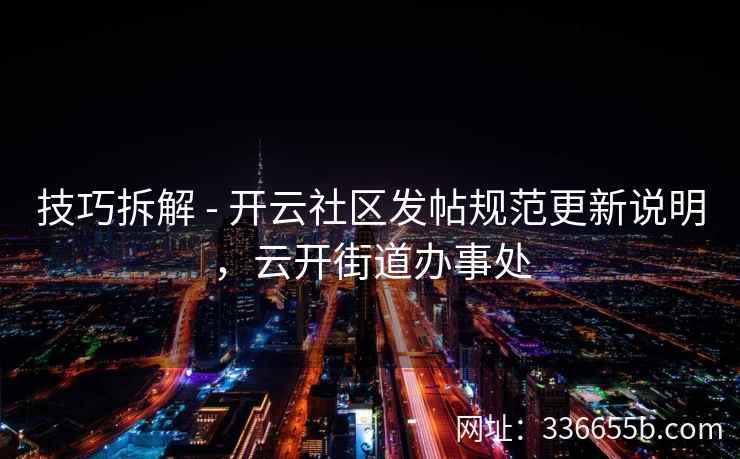 技巧拆解 - 开云社区发帖规范更新说明，云开街道办事处